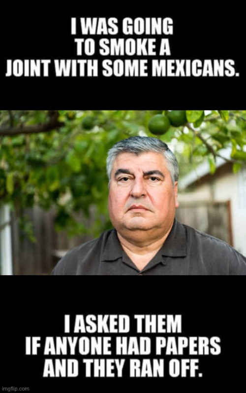 Man, Mexicans are jerks | image tagged in memes,funny,dark,smoke weed,illegal immigration | made w/ Imgflip meme maker