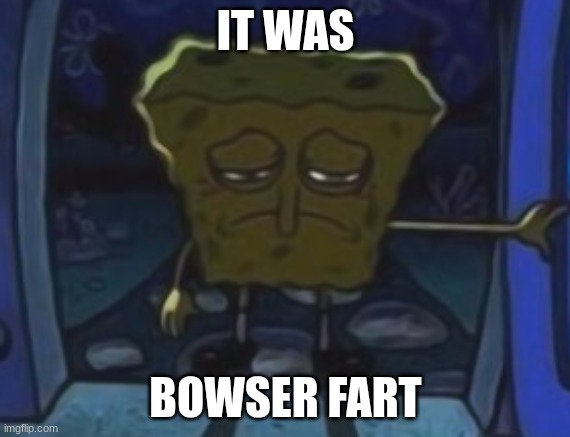 sad spongebob | IT WAS BOWSER FART | image tagged in sad spongebob | made w/ Imgflip meme maker