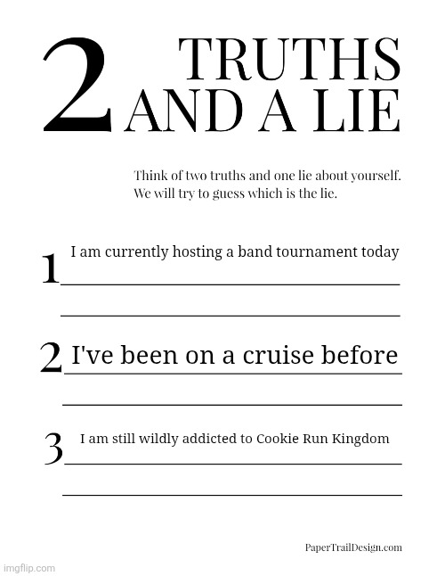 2 Truths and a Lie | I am currently hosting a band tournament today; I've been on a cruise before; I am still wildly addicted to Cookie Run Kingdom | image tagged in 2 truths and a lie | made w/ Imgflip meme maker