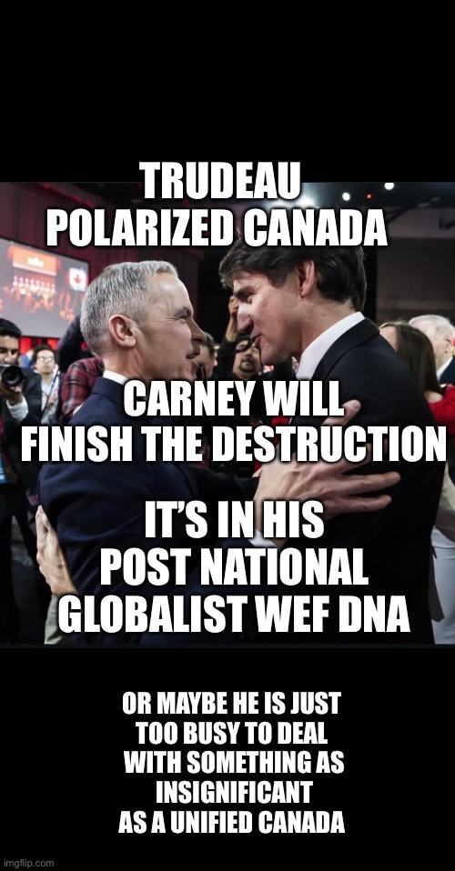 ??CanadaRising?? | TRUDEAU POLARIZED CANADA; CARNEY WILL FINISH THE DESTRUCTION; IT’S IN HIS POST NATIONAL GLOBALIST WEF DNA; OR MAYBE HE IS JUST 
TOO BUSY TO DEAL 
WITH SOMETHING AS
 INSIGNIFICANT 
AS A UNIFIED CANADA | image tagged in canadian politics | made w/ Imgflip meme maker