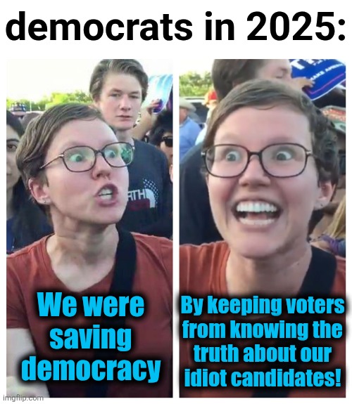 That's not how democracy is supposed to work | democrats in 2025:; By keeping voters
from knowing the
truth about our
idiot candidates! We were
saving
democracy | image tagged in social justice warrior hypocrisy,memes,democrats,saving democracy,joe biden,kamala harris | made w/ Imgflip meme maker
