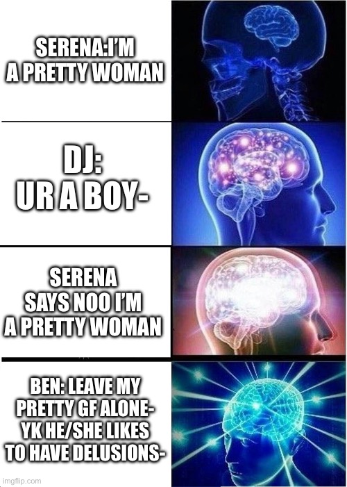 Serena being delusional | SERENA:I’M A PRETTY WOMAN; DJ: UR A BOY-; SERENA SAYS NOO I’M A PRETTY WOMAN; BEN: LEAVE MY PRETTY GF ALONE- YK HE/SHE LIKES TO HAVE DELUSIONS- | image tagged in memes,expanding brain | made w/ Imgflip meme maker