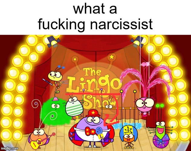 who else's show is it gonna be | what a fucking narcissist | image tagged in the lingo show,cbeebies | made w/ Imgflip meme maker