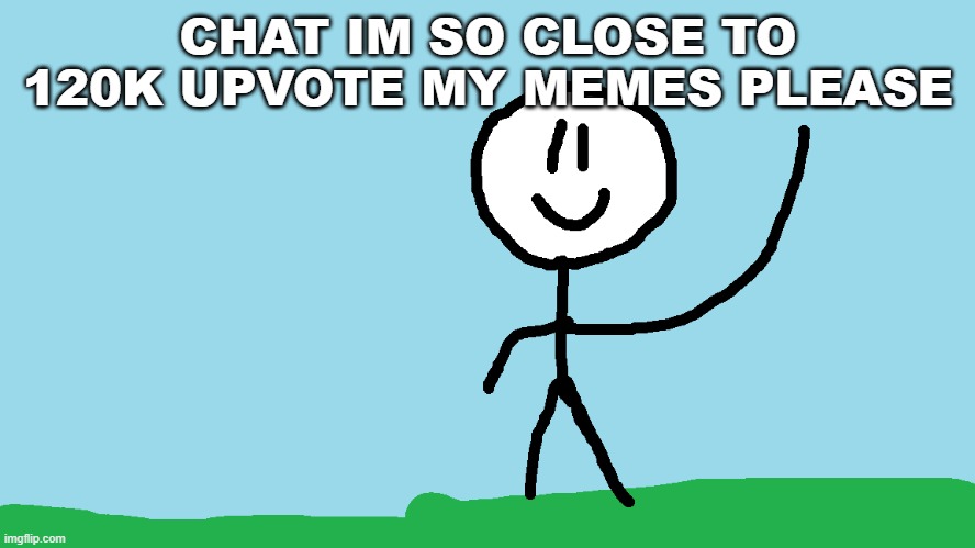 stickman waving | CHAT IM SO CLOSE TO 120K UPVOTE MY MEMES PLEASE | image tagged in stickman waving | made w/ Imgflip meme maker
