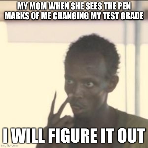 Look At Me | MY MOM WHEN SHE SEES THE PEN MARKS OF ME CHANGING MY TEST GRADE; I WILL FIGURE IT OUT | image tagged in memes,look at me | made w/ Imgflip meme maker