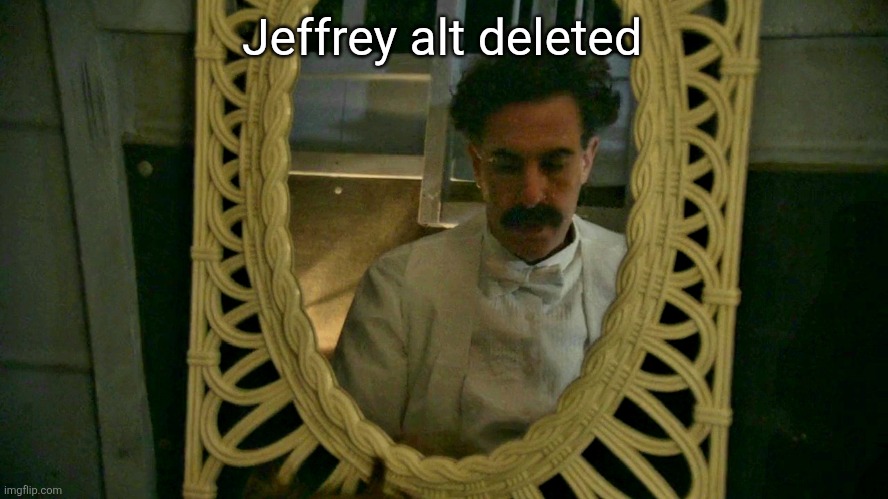 Borat sad in mirror | Jeffrey alt deleted | image tagged in borat sad in mirror | made w/ Imgflip meme maker