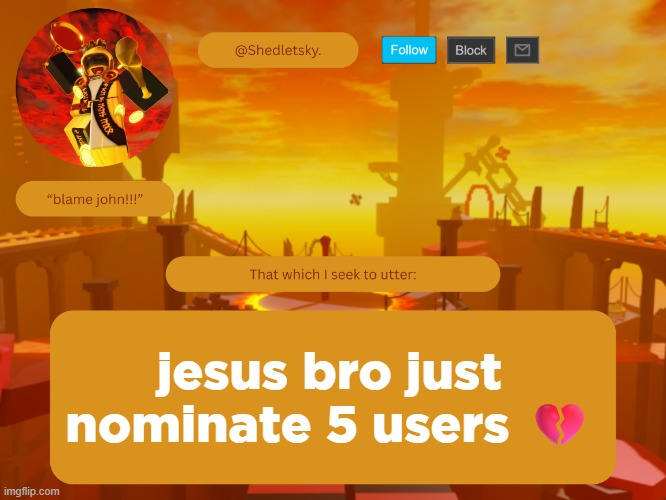 shedletsky's template | jesus bro just nominate 5 users 💔 | image tagged in shedletsky's template | made w/ Imgflip meme maker