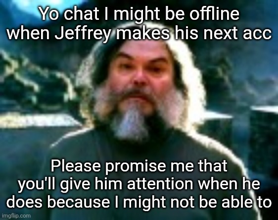 I am Steve (low quality) | Yo chat I might be offline when Jeffrey makes his next acc; Please promise me that you'll give him attention when he does because I might not be able to | image tagged in i am steve low quality | made w/ Imgflip meme maker