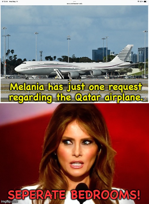 There goes a few more million$ | Melania has just one request
regarding the Qatar airplane. SEPERATE BEDROOMS! | image tagged in qatar 747-800,melania trump | made w/ Imgflip meme maker