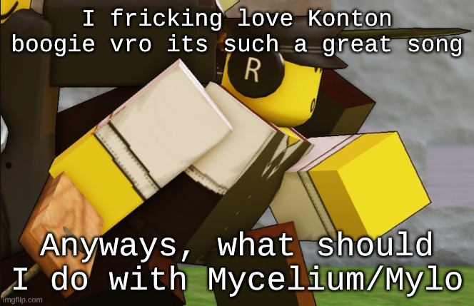 Also, I just got finished with my first EOC. PRAYING I get a good grade so I don't get beat tomorrow | I fricking love Konton boogie vro its such a great song; Anyways, what should I do with Mycelium/Mylo | image tagged in my sillyyyy | made w/ Imgflip meme maker