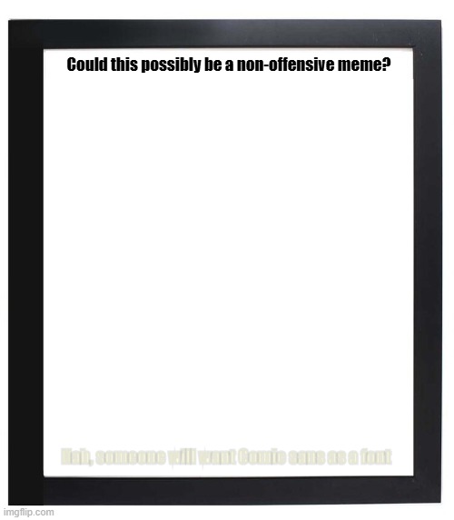 non offensive meme | Could this possibly be a non-offensive meme? Nah, someone will want Comic sans as a font | made w/ Imgflip meme maker