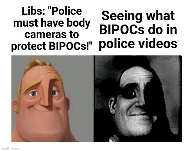 Libs hating on police and failing | Seeing what
BIPOCs do in
police videos; Libs: "Police
must have body
cameras to
protect BIPOCs!" | image tagged in good bad,memes,police,body cameras,democrats,bipocs | made w/ Imgflip meme maker