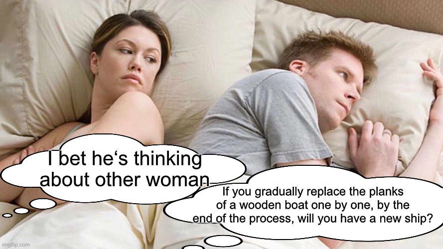 I Bet He's Thinking About Other Women | I bet he‘s thinking about other woman; If you gradually replace the planks of a wooden boat one by one, by the end of the process, will you have a new ship? | image tagged in memes,i bet he's thinking about other women,deep thoughts,facts,funny | made w/ Imgflip meme maker
