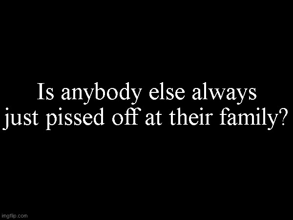 My family is fucking retarded. | Is anybody else always just pissed off at their family? | made w/ Imgflip meme maker