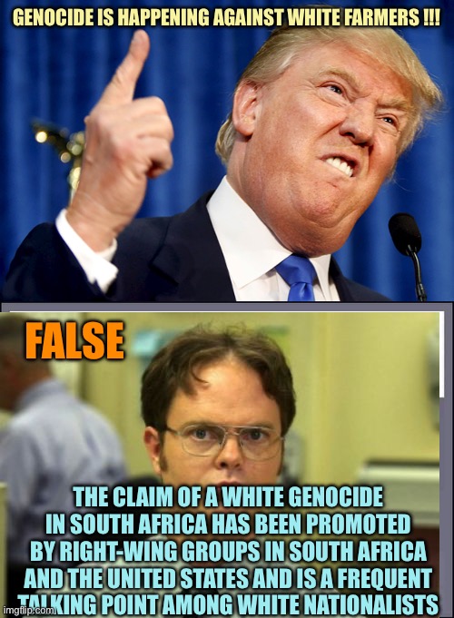 Trump embarrasses himself and the United States | GENOCIDE IS HAPPENING AGAINST WHITE FARMERS !!! FALSE; THE CLAIM OF A WHITE GENOCIDE IN SOUTH AFRICA HAS BEEN PROMOTED BY RIGHT-WING GROUPS IN SOUTH AFRICA AND THE UNITED STATES AND IS A FREQUENT TALKING POINT AMONG WHITE NATIONALISTS | image tagged in donald trump,false information checked by independent fact-checkers,memes | made w/ Imgflip meme maker