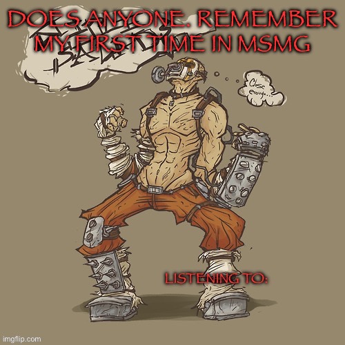 Krieg yrllibg | DOES ANYONE. REMEMBER MY FIRST TIME IN MSMG | image tagged in krieg yrllibg | made w/ Imgflip meme maker