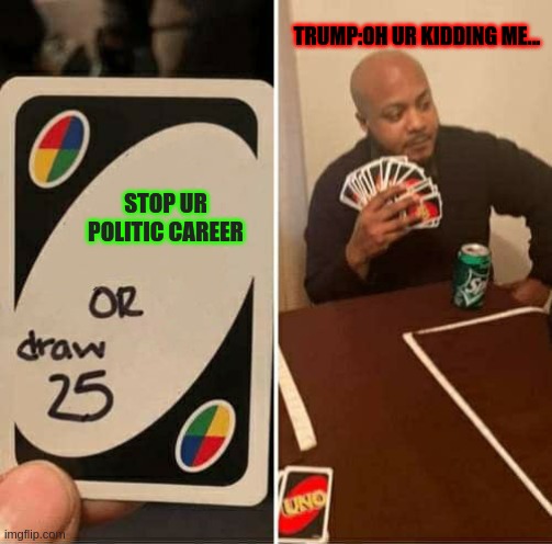 STOP UR POLITIC CAREER TRUMP:OH UR KIDDING ME... | image tagged in memes,uno draw 25 cards | made w/ Imgflip meme maker