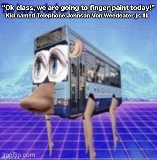 Title | “Ok class, we are going to finger paint today!”; Kid named Telephone Johnson Von Weedeater jr. III: | made w/ Imgflip meme maker