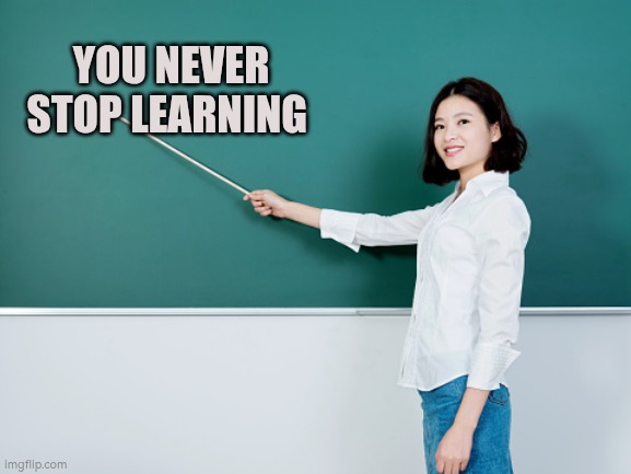 You never stop learning | YOU NEVER STOP LEARNING | image tagged in learning | made w/ Imgflip meme maker