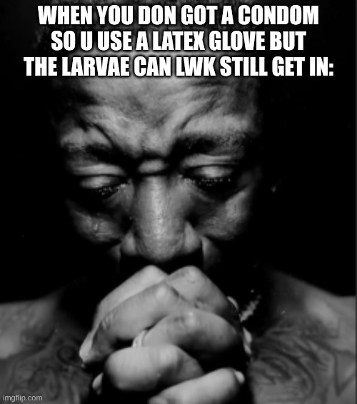 s | WHEN YOU DON GOT A CONDOM SO U USE A LATEX GLOVE BUT THE LARVAE CAN LWK STILL GET IN: | image tagged in black guy praying meme | made w/ Imgflip meme maker