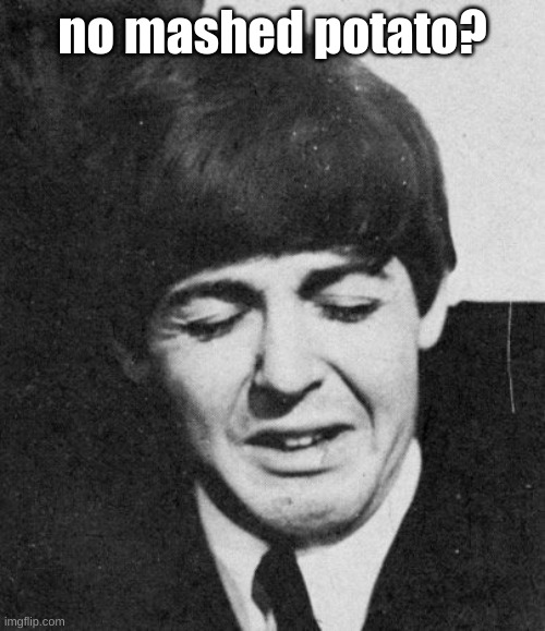 Paul McCartney's Despair | no mashed potato? | image tagged in paul mccartney crying,potatoes | made w/ Imgflip meme maker