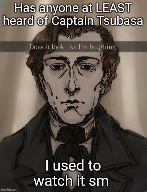 Does it look like im laughing | Has anyone at LEAST heard of Captain Tsubasa; I used to watch it sm | image tagged in does it look like im laughing | made w/ Imgflip meme maker