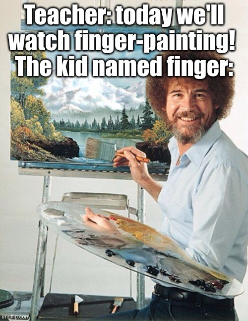Masterpiece | Teacher: today we'll watch finger-painting! 
The kid named finger: | image tagged in bob ross meme,painting | made w/ Imgflip meme maker