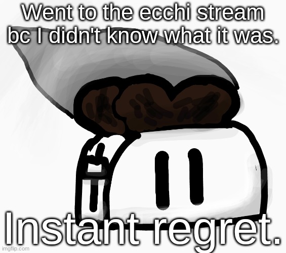 Extra_Crispy_Toast Announcement Template (NEW!) | Went to the ecchi stream bc I didn't know what it was. Instant regret. | image tagged in extra_crispy_toast announcement template new | made w/ Imgflip meme maker