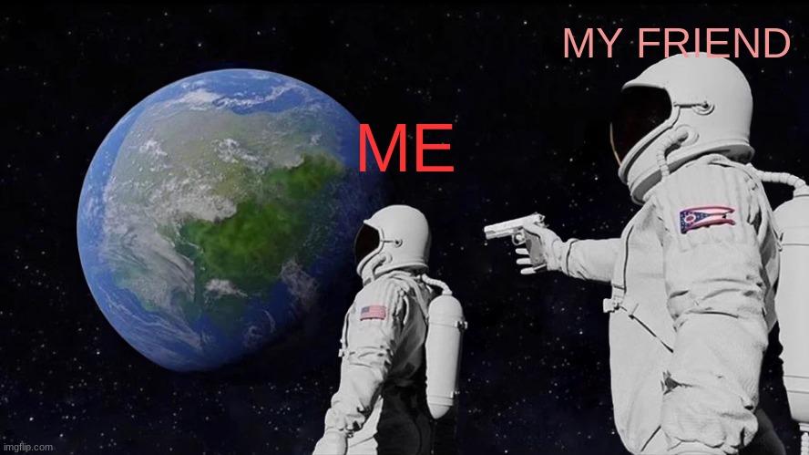 bff core | MY FRIEND; ME | image tagged in memes,always has been,bffs | made w/ Imgflip meme maker