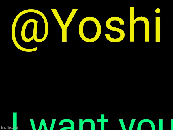 drizzy text temp | @Yoshi; I want you | image tagged in drizzy text temp | made w/ Imgflip meme maker