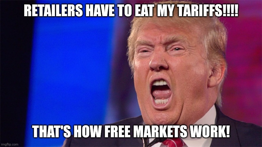 Unfree markets | RETAILERS HAVE TO EAT MY TARIFFS!!!! THAT'S HOW FREE MARKETS WORK! | image tagged in donald trump,trump,maga,conservative,nevertrump,trump sucks | made w/ Imgflip meme maker