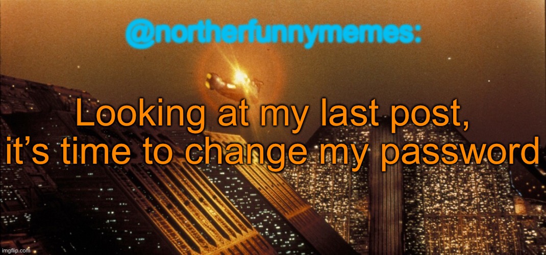 northerfunnymemes announcement template | Looking at my last post, it’s time to change my password | image tagged in northerfunnymemes announcement template | made w/ Imgflip meme maker