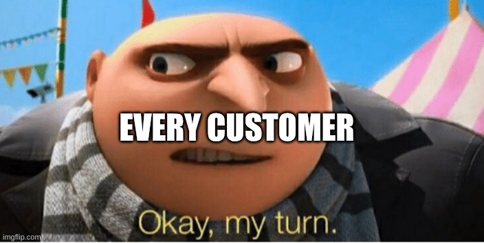 EVERY CUSTOMER | image tagged in okay my turn | made w/ Imgflip meme maker