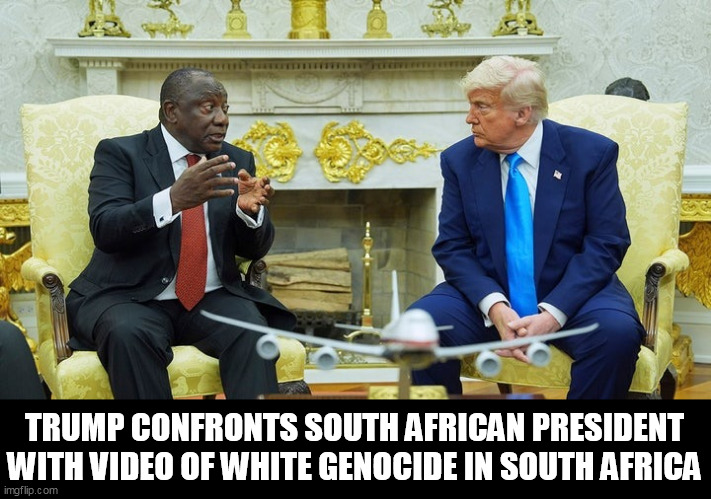 white genocide | TRUMP CONFRONTS SOUTH AFRICAN PRESIDENT WITH VIDEO OF WHITE GENOCIDE IN SOUTH AFRICA | image tagged in south africa,white genocide,trump | made w/ Imgflip meme maker