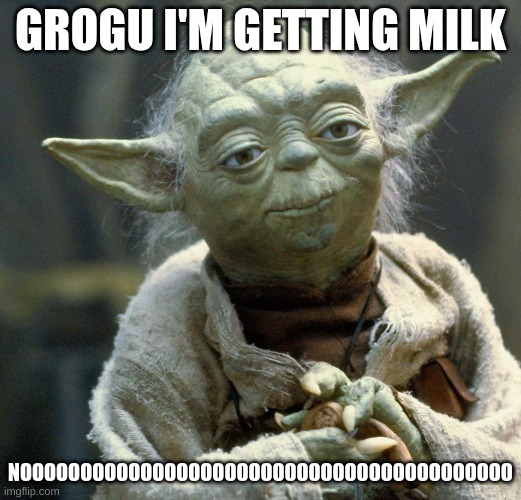 nooooooooo! | GROGU I'M GETTING MILK; NOOOOOOOOOOOOOOOOOOOOOOOOOOOOOOOOOOOOOOOOO | image tagged in baby yoda | made w/ Imgflip meme maker