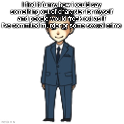 Moriarty but a shimeji | I find it funny how i could say something out of character for myself and people would freak out as if i've commited murder or some sexual crime | image tagged in moriarty but a shimeji | made w/ Imgflip meme maker