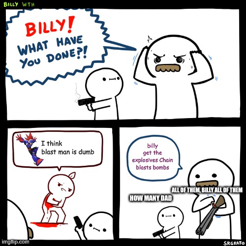 Billy, What Have You Done | I think blast man is dumb; billy get the explosives Chain blasts bombs; ALL OF THEM, BILLY ALL OF THEM; HOW MANY DAD | image tagged in billy what have you done | made w/ Imgflip meme maker