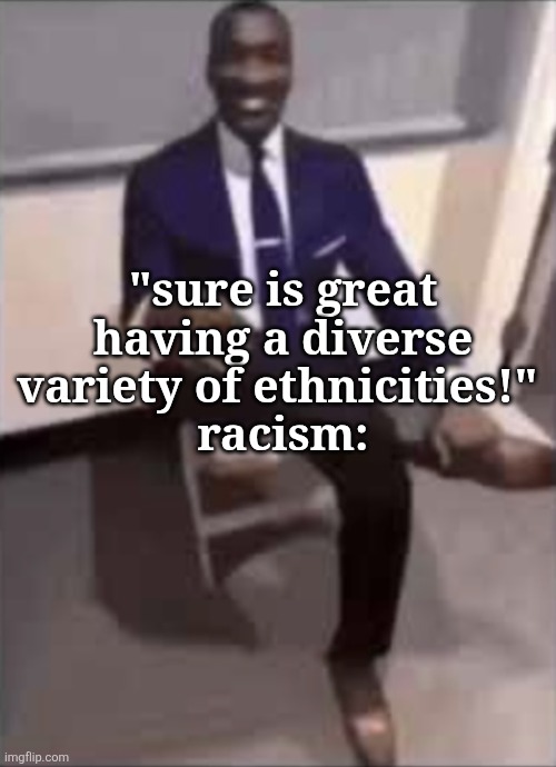 . | "sure is great having a diverse variety of ethnicities!" 
racism: | image tagged in black man in a suit | made w/ Imgflip meme maker