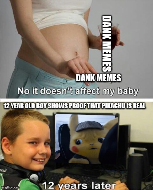 DANK MEME OVERDOSE | DANK MEMES; DANK MEMES; 12 YEAR OLD BOY SHOWS PROOF THAT PIKACHU IS REAL | image tagged in no it doesn't affect my baby,shitpost,dank memes | made w/ Imgflip meme maker