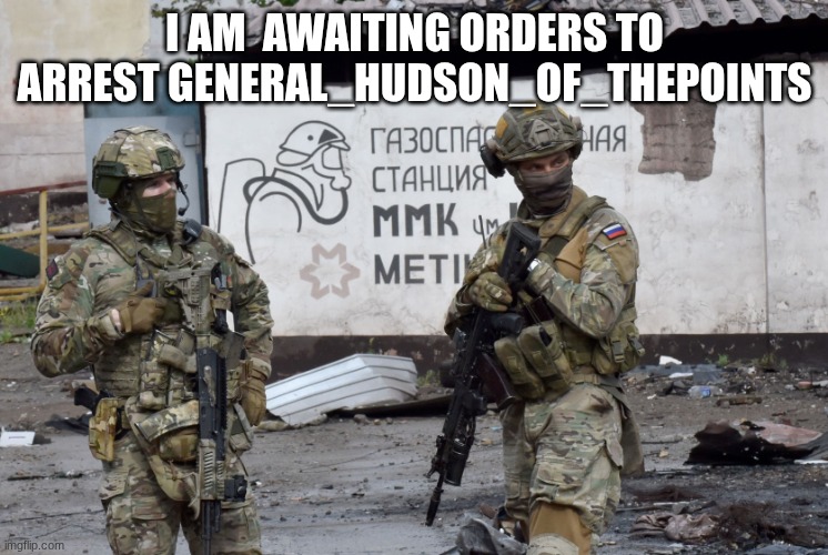 soldiers | I AM  AWAITING ORDERS TO ARREST GENERAL_HUDSON_OF_THEPOINTS | image tagged in soldiers | made w/ Imgflip meme maker