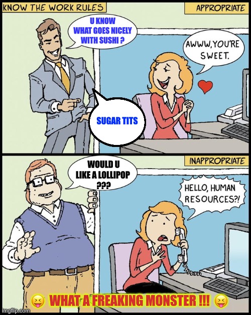 Thank Goodness That He Didn’t Ask Her If She’s Down For Some MEATBALLS : ) | U KNOW
WHAT GOES NICELY
WITH SUSHI ? SUGAR TITS; WOULD U
LIKE A LOLLIPOP 
??? 😝  WHAT A FREAKING MONSTER !!!  😝 | image tagged in flirting vs harrasment | made w/ Imgflip meme maker