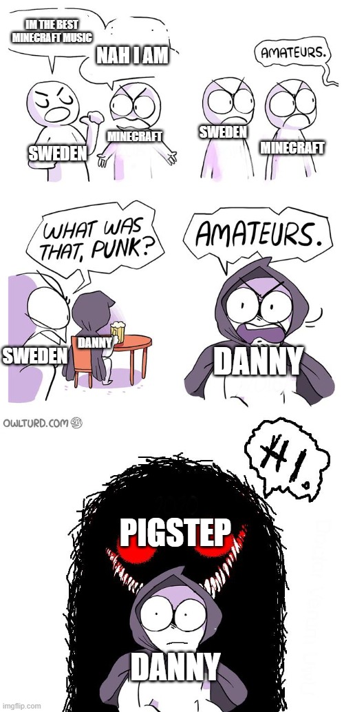 nah but pigstep is FIRE | NAH I AM; IM THE BEST MINECRAFT MUSIC; MINECRAFT; SWEDEN; MINECRAFT; SWEDEN; DANNY; SWEDEN; DANNY; PIGSTEP; DANNY | image tagged in amateurs 3 0 | made w/ Imgflip meme maker