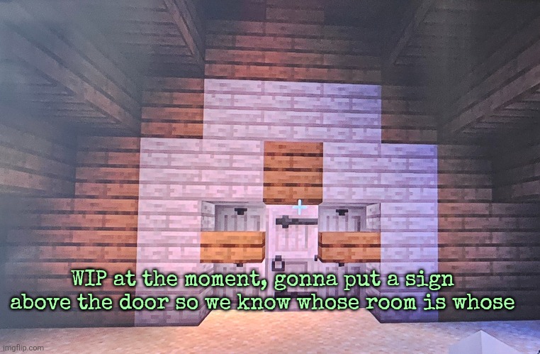 WIP at the moment, gonna put a sign above the door so we know whose room is whose | made w/ Imgflip meme maker