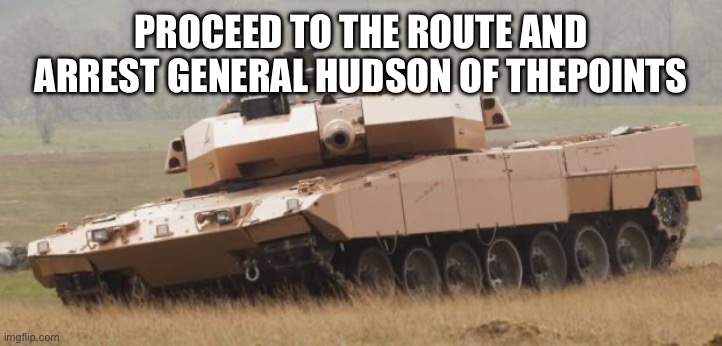Challenger tank | PROCEED TO THE ROUTE AND ARREST GENERAL HUDSON OF THEPOINTS | image tagged in challenger tank | made w/ Imgflip meme maker