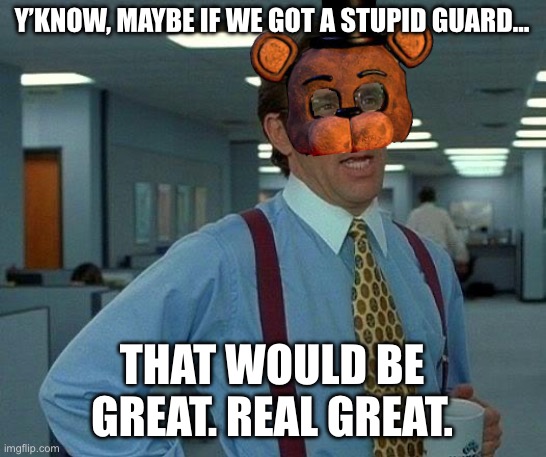 Fazbear’s Idea | Y’KNOW, MAYBE IF WE GOT A STUPID GUARD…; THAT WOULD BE GREAT. REAL GREAT. | image tagged in memes,that would be great | made w/ Imgflip meme maker