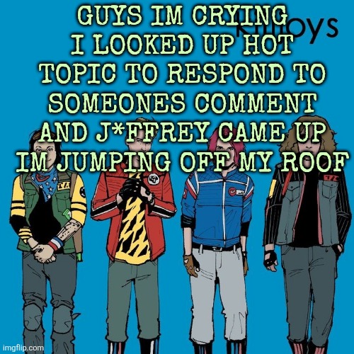 The Killjoys as Weezer | GUYS IM CRYING I LOOKED UP HOT TOPIC TO RESPOND TO SOMEONES COMMENT AND J*FFREY CAME UP IM JUMPING OFF MY ROOF | image tagged in the killjoys as weezer | made w/ Imgflip meme maker