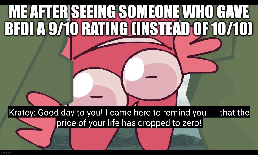 KRATCY REMINDS UR LIFE HAD BEEN EXPIRER | ME AFTER SEEING SOMEONE WHO GAVE BFDI A 9/10 RATING (INSTEAD OF 10/10) | image tagged in kratcy reminds ur life had been expirer | made w/ Imgflip meme maker