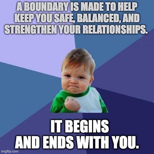 A Boundary | A BOUNDARY IS MADE TO HELP KEEP YOU SAFE, BALANCED, AND STRENGTHEN YOUR RELATIONSHIPS. IT BEGINS AND ENDS WITH YOU. | image tagged in memes,success kid | made w/ Imgflip meme maker