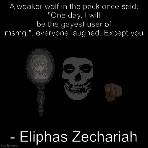 Eliphas Zechariah | A weaker wolf in the pack once said:
"One day, I will be the gayest user of msmg.", everyone laughed, Except you; - Eliphas Zechariah | image tagged in quote background,gay,shitpost,wise,wizard knowledge | made w/ Imgflip meme maker