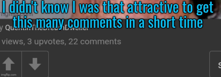 I didn't know I was that attractive to get
this many comments in a short time | made w/ Imgflip meme maker